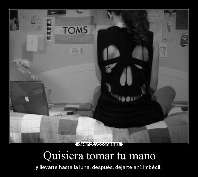 Quisiera tomar tu mano - y llevarte hasta la luna, después, dejarte ahí. Imbécil..