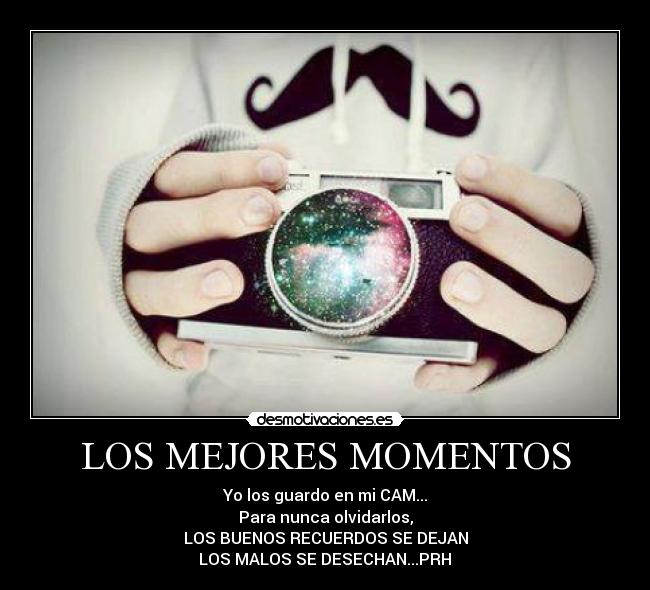 LOS MEJORES MOMENTOS - Yo los guardo en mi CAM...
Para nunca olvidarlos,
LOS BUENOS RECUERDOS SE DEJAN
LOS MALOS SE DESECHAN...PRH♥