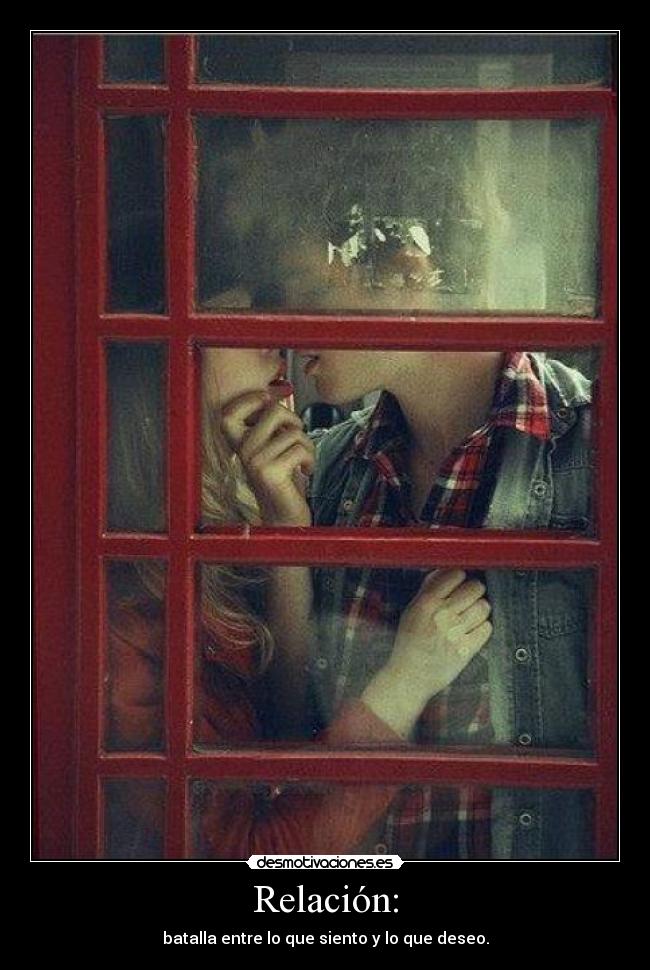 Relación: - batalla entre lo que siento y lo que deseo.