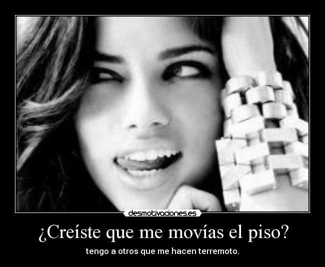 ¿Creíste que me movías el piso? - tengo a otros que me hacen terremoto.
