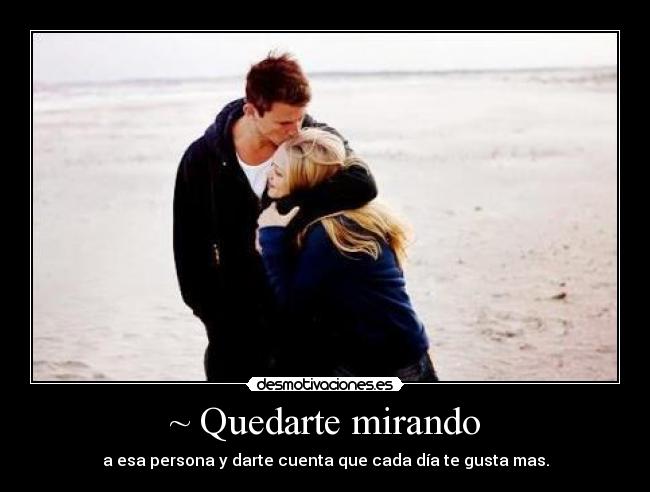 ~ Quedarte mirando - a esa persona y darte cuenta que cada día te gusta mas.