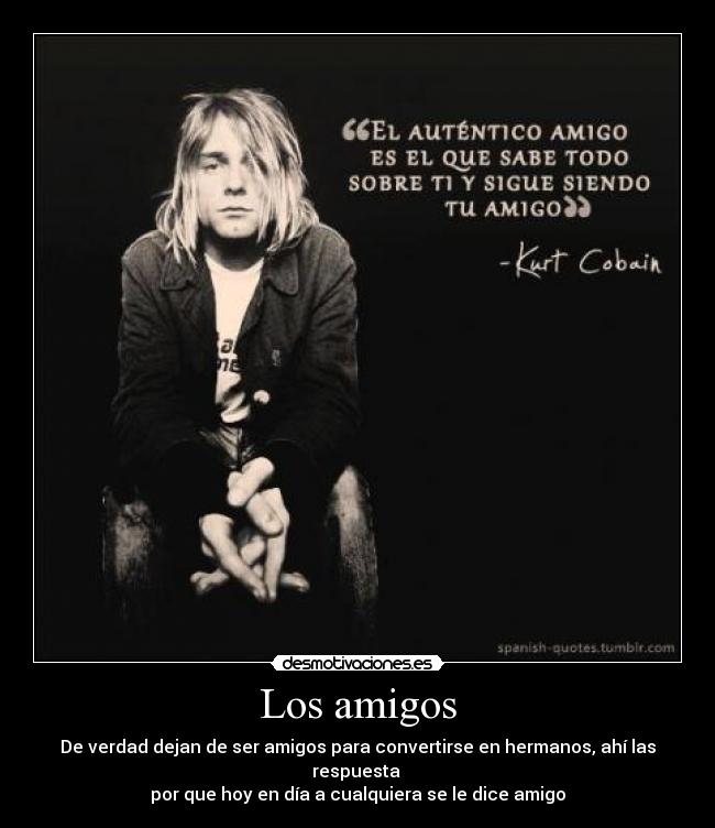 Los amigos - De verdad dejan de ser amigos para convertirse en hermanos, ahí las respuesta 
por que hoy en día a cualquiera se le dice amigo