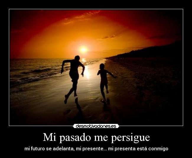 Mi pasado me persigue - mi futuro se adelanta, mi presente... mi presenta está conmigo