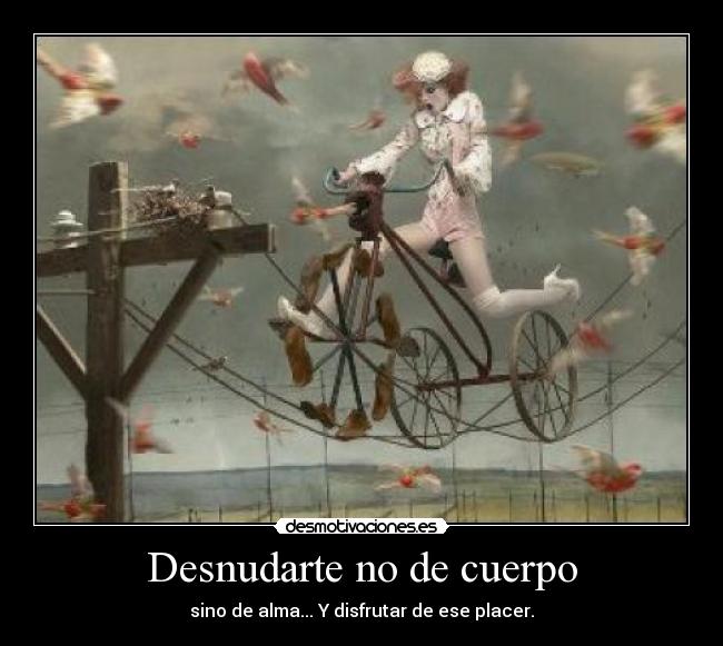 Desnudarte no de cuerpo - sino de alma... Y disfrutar de ese placer.