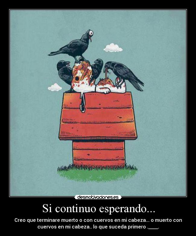 Si continuo esperando... - Creo que terminare muerto o con cuervos en mi cabeza... o muerto con
cuervos en mi cabeza.. lo que suceda primero .____.