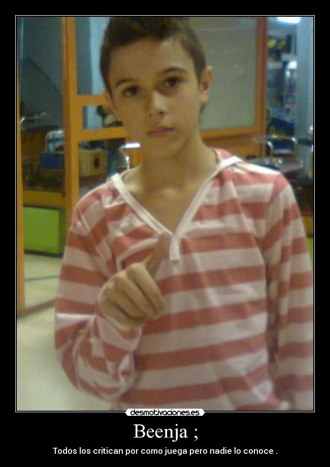 Beenja ; - Todos los critican por como juega pero nadie lo conoce .