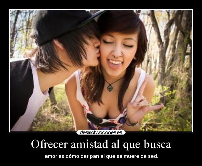 Ofrecer amistad al que busca - amor es cómo dar pan al que se muere de sed.