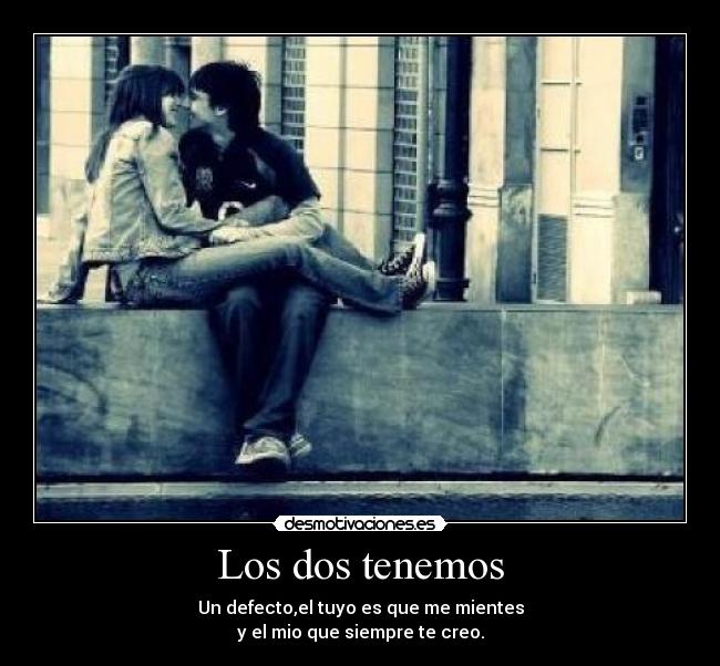 Los dos tenemos - Un defecto,el tuyo es que me mientes
y el mio que siempre te creo.