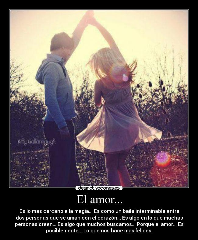 El amor... - Es lo mas cercano a la magia... Es como un baile interminable entre
dos personas que se aman con el corazón... Es algo en lo que muchas
personas creen... Es algo que muchos buscamos... Porque el amor... Es
posiblemente... Lo que nos hace mas felices.