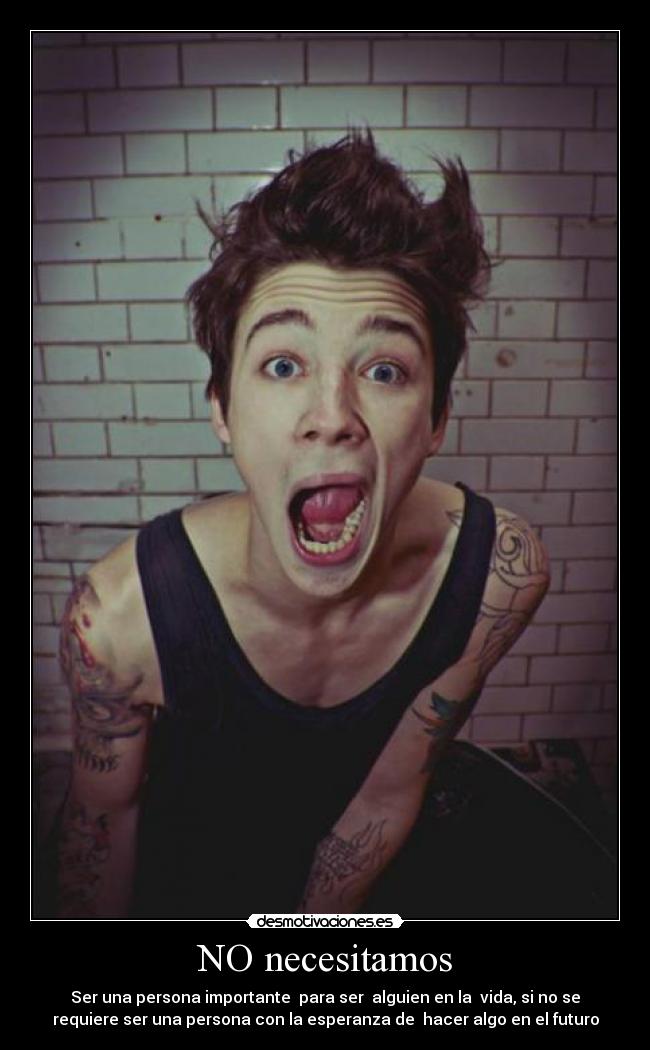 NO necesitamos - Ser una persona importante para ser alguien en la vida, si no se
requiere ser una persona con la esperanza de hacer algo en el futuro