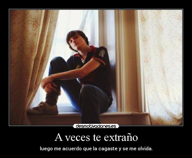 A veces te extraño - luego me acuerdo que la cagaste y se me olvida.
