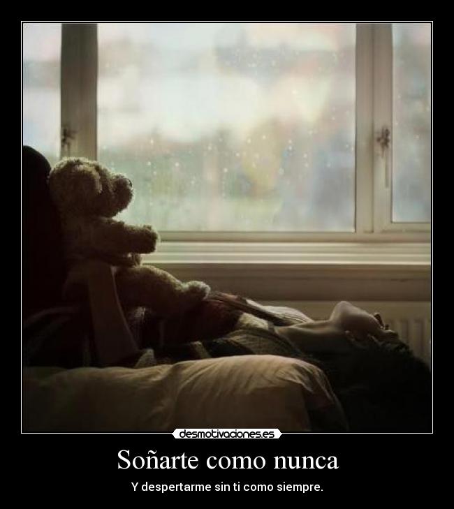 Soñarte como nunca - Y despertarme sin ti como siempre.