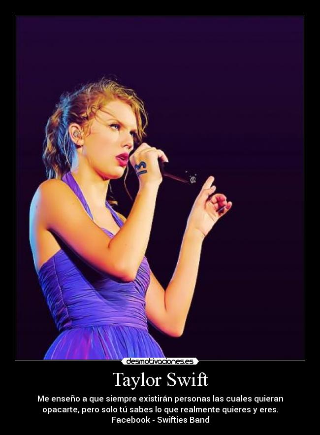 Taylor Swift - Me enseño a que siempre existirán personas las cuales quieran
opacarte, pero solo tú sabes lo que realmente quieres y eres.
Facebook - Swifties Band