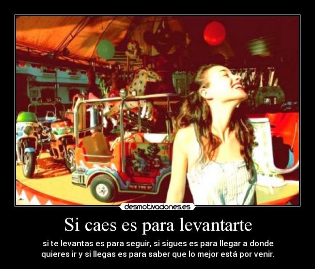 Si caes es para levantarte - si te levantas es para seguir, si sigues es para llegar a donde
quieres ir y si llegas es para saber que lo mejor está por venir.