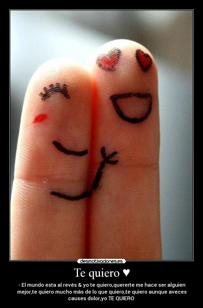 Te quiero ♥ - - El mundo esta al revés & yo te quiero,quererte me hace ser alguien
mejor,te quiero mucho más de lo que quiero,te quiero aunque aveces
causes dolor,yo TE QUIERO ♥