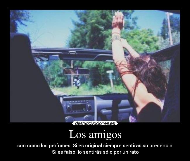 Los amigos - son como los perfumes. Si es original siempre sentirás su presencia.
Si es falso, lo sentirás sólo por un rato