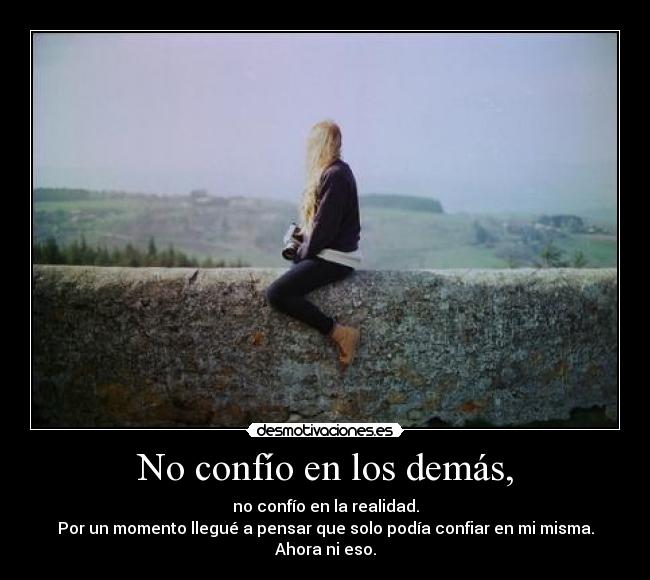 No confío en los demás, - no confío en la realidad.
Por un momento llegué a pensar que solo podía confiar en mi misma.
Ahora ni eso.