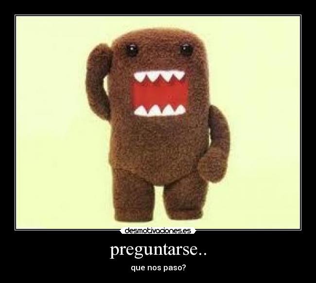 preguntarse.. - que nos paso?