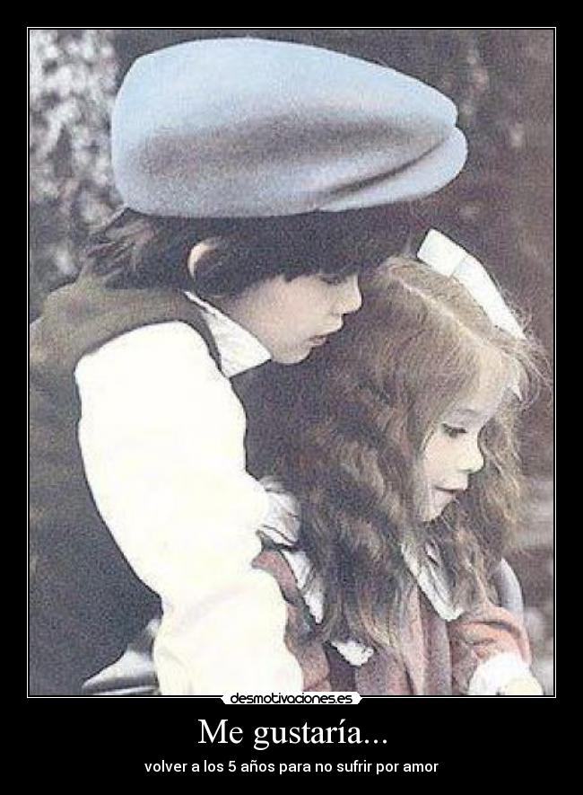 Me gustaría... - volver a los 5 años para no sufrir por amor