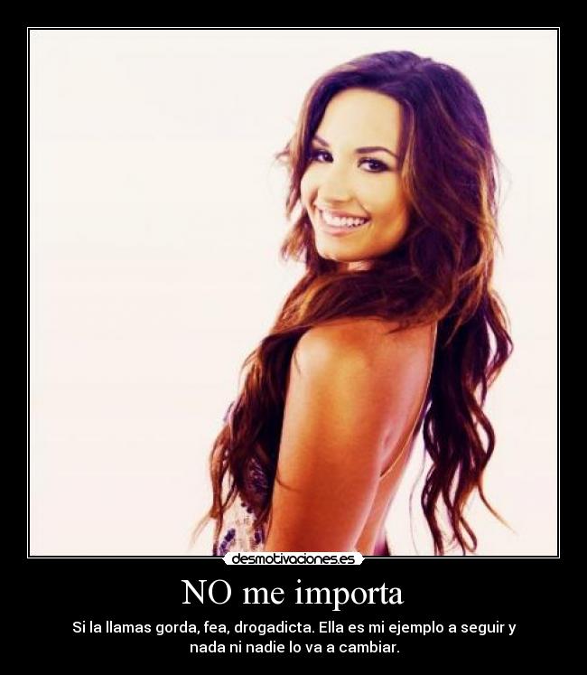 NO me importa - Si la llamas gorda, fea, drogadicta. Ella es mi ejemplo a seguir y
nada ni nadie lo va a cambiar.