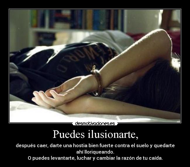 Puedes ilusionarte, - después caer, darte una hostia bien fuerte contra el suelo y quedarte ahí lloriqueando.
O puedes levantarte, luchar y cambiar la razón de tu caída.