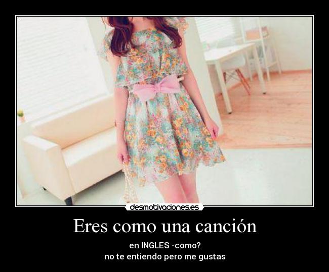 Eres como una canción - en INGLES -como?
no te entiendo pero me gustas