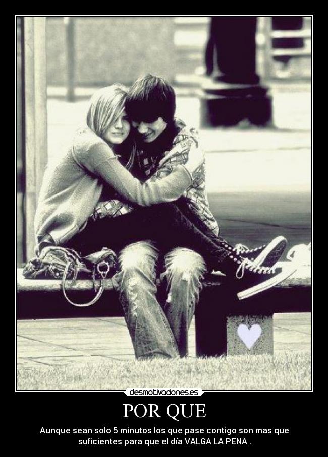POR QUE - Aunque sean solo 5 minutos los que pase contigo son mas que
suficientes para que el día VALGA LA PENA .