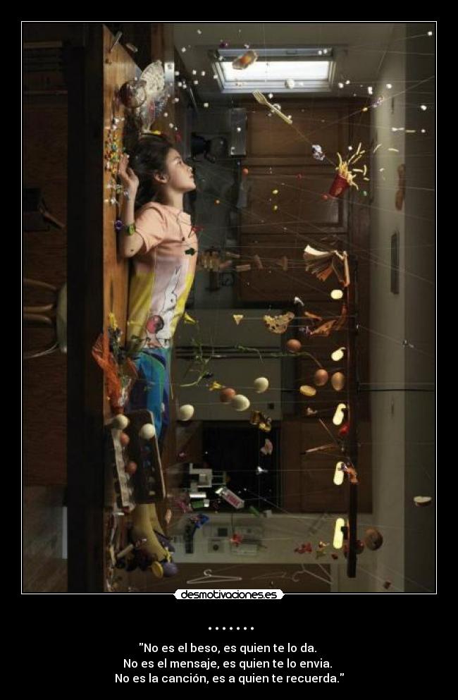 ....... - No es el beso, es quien te lo da.
No es el mensaje, es quien te lo envia.
No es la canción, es a quien te recuerda.