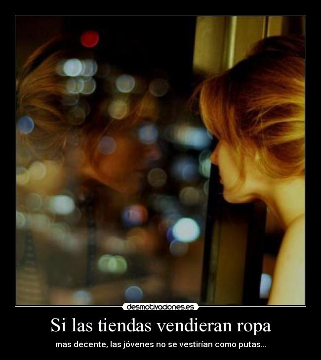 Si las tiendas vendieran ropa - mas decente, las jóvenes no se vestirían como putas...