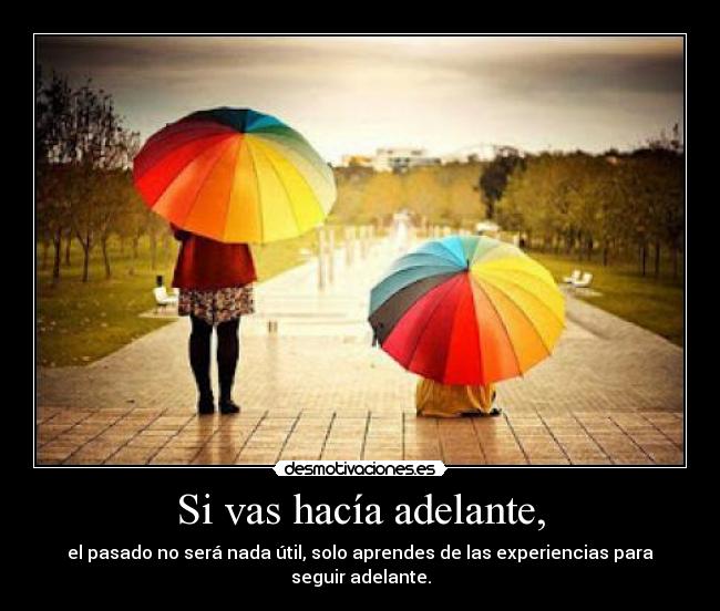 Si vas hacía adelante, - el pasado no será nada útil, solo aprendes de las experiencias para seguir adelante.
