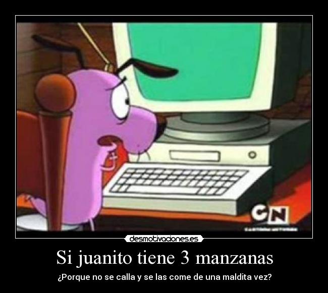 Si juanito tiene 3 manzanas - ¿Porque no se calla y se las come de una maldita vez?