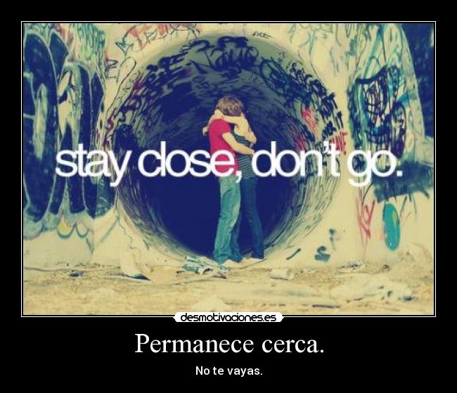 Permanece cerca. - No te vayas.