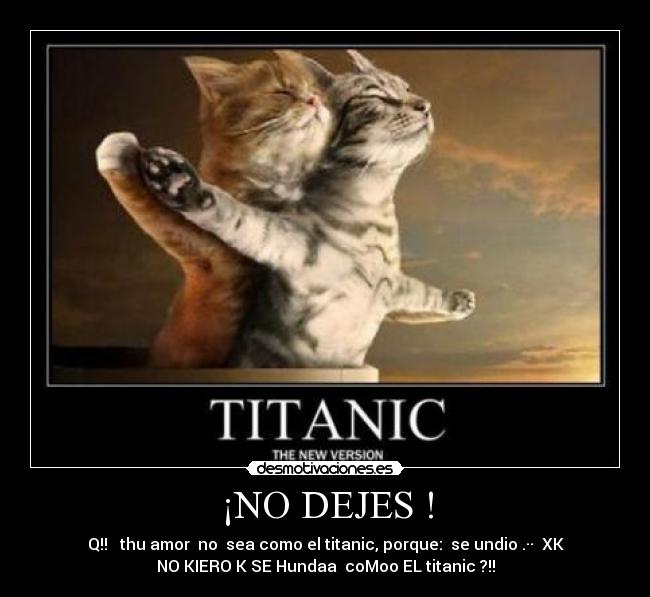 ¡NO DEJES ! - Q!!   thu amor  no  sea como el titanic, porque:  se undio .··  XK
NO KIERO K SE Hundaa  coMoo EL titanic ?!!
