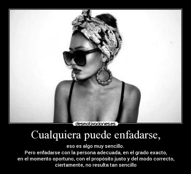 Cualquiera puede enfadarse, - eso es algo muy sencillo.
Pero enfadarse con la persona adecuada, en el grado exacto,
en el momento oportuno, con el propósito justo y del modo correcto,
ciertamente, no resulta tan sencillo