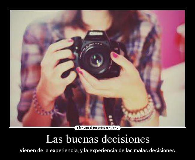 Las buenas decisiones - Vienen de la experiencia, y la experiencia de las malas decisiones.