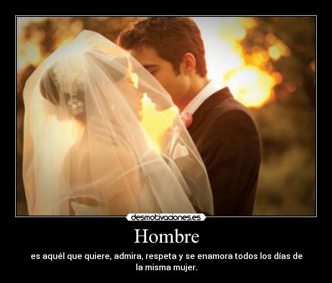 Hombre - es aquél que quiere, admira, respeta y se enamora todos los días de la misma mujer.