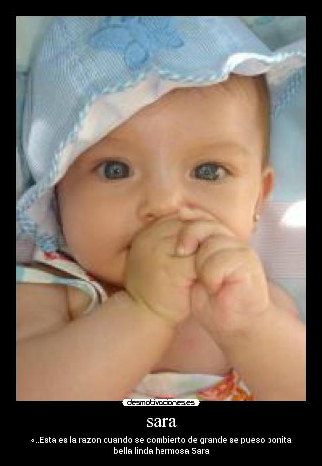 sara - «..Esta es la razon cuando se combierto de grande se pueso bonita
bella linda hermosa Sara