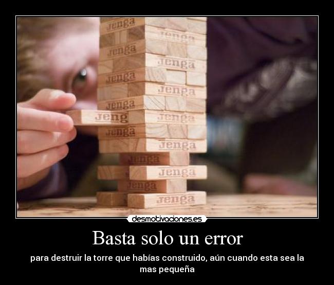 Basta solo un error - para destruir la torre que habías construido, aún cuando esta sea la mas pequeña