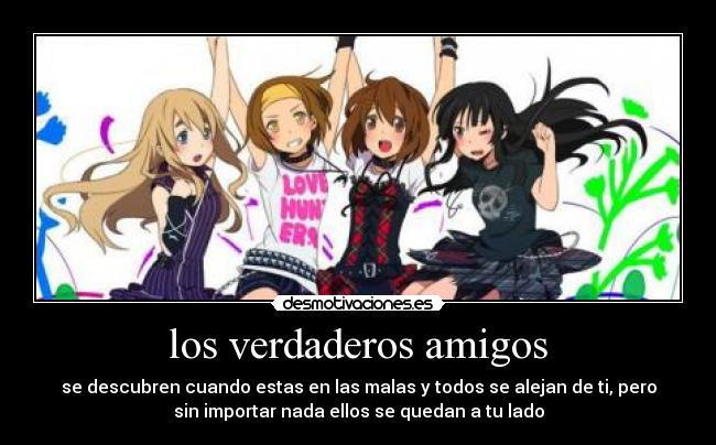 los verdaderos amigos - se descubren cuando estas en las malas y todos se alejan de ti, pero
sin importar nada ellos se quedan a tu lado