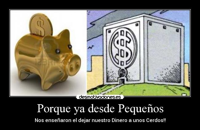 Porque ya desde Pequeños - Nos enseñaron el dejar nuestro Dinero a unos Cerdos!!