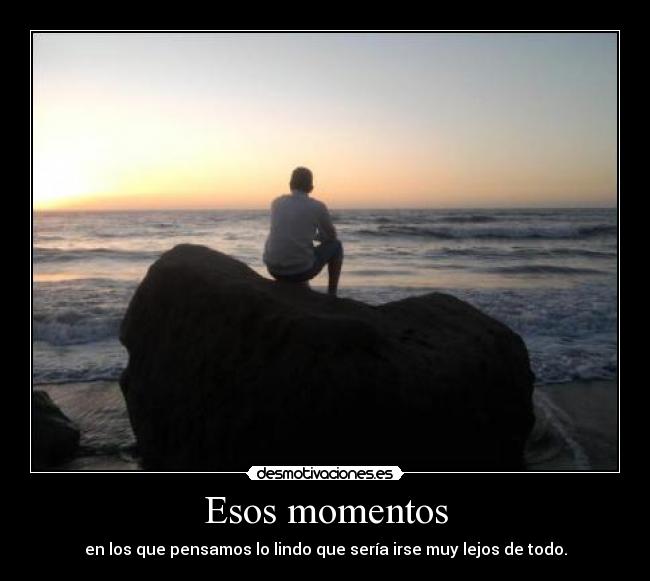 Esos momentos - en los que pensamos lo lindo que sería irse muy lejos de todo.