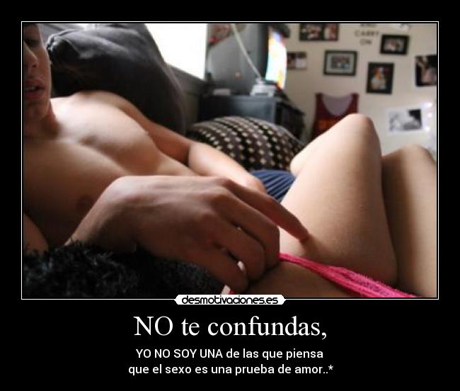 NO te confundas, - YO NO SOY UNA de las que piensa
que el sexo es una prueba de amor..*