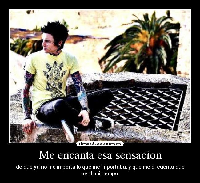 Me encanta esa sensacion - de que ya no me importa lo que me importaba, y que me di cuenta que
perdi mi tiempo.