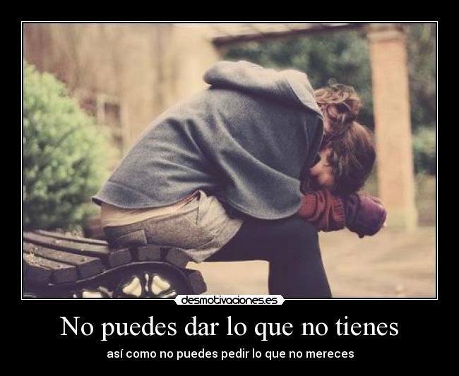 No puedes dar lo que no tienes - así como no puedes pedir lo que no mereces