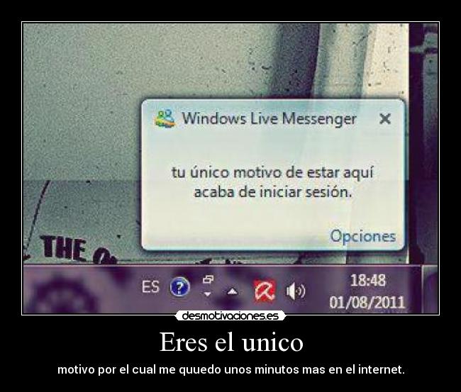 Eres el unico - motivo por el cual me quuedo unos minutos mas en el internet.