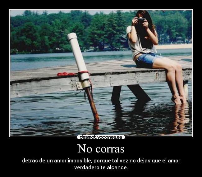 No corras - detrás de un amor imposible, porque tal vez no dejas que el amor
verdadero te alcance.
