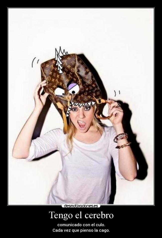 Tengo el cerebro - comunicado con el culo.
Cada vez que pienso la cago.