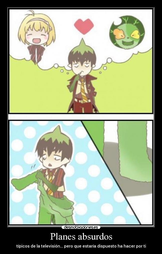 Planes absurdos - típicos de la televisión... pero que estaría dispuesto ha hacer por ti