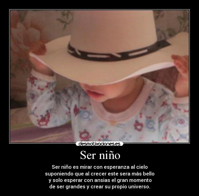 Ser niño - Ser niño es mirar con esperanza al cielo
suponiendo que al crecer este sera más bello
y solo esperar con ansias el gran momento
de ser grandes y crear su propio universo.