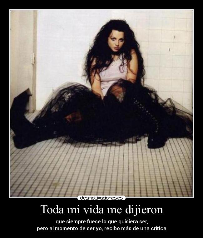 Toda mi vida me dijieron - que siempre fuese lo que quisiera ser,
pero al momento de ser yo, recibo más de una critica